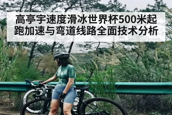 高亭宇速度滑冰世界杯500米起跑加速与弯道线路全面技术分析